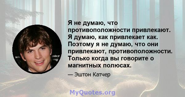 Я не думаю, что противоположности привлекают. Я думаю, как привлекает как. Поэтому я не думаю, что они привлекают, противоположности. Только когда вы говорите о магнитных полюсах.