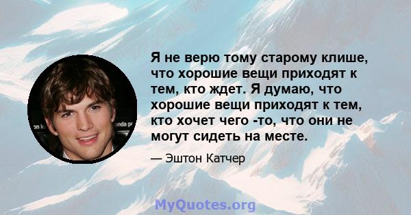 Я не верю тому старому клише, что хорошие вещи приходят к тем, кто ждет. Я думаю, что хорошие вещи приходят к тем, кто хочет чего -то, что они не могут сидеть на месте.