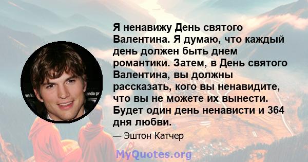 Я ненавижу День святого Валентина. Я думаю, что каждый день должен быть днем ​​романтики. Затем, в День святого Валентина, вы должны рассказать, кого вы ненавидите, что вы не можете их вынести. Будет один день ненависти 