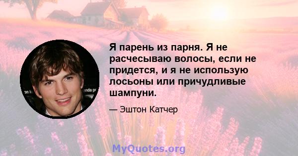 Я парень из парня. Я не расчесываю волосы, если не придется, и я не использую лосьоны или причудливые шампуни.