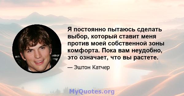 Я постоянно пытаюсь сделать выбор, который ставит меня против моей собственной зоны комфорта. Пока вам неудобно, это означает, что вы растете.