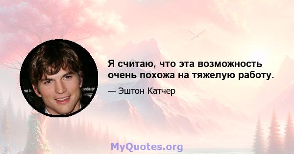 Я считаю, что эта возможность очень похожа на тяжелую работу.