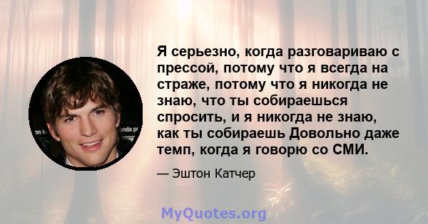 Я серьезно, когда разговариваю с прессой, потому что я всегда на страже, потому что я никогда не знаю, что ты собираешься спросить, и я никогда не знаю, как ты собираешь Довольно даже темп, когда я говорю со СМИ.