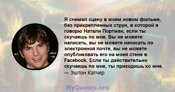 Я снимал сцену в моем новом фильме, без прикрепленных струн, в которой я говорю Натали Портман, если ты скучаешь по мне. Вы не можете написать, вы не можете написать по электронной почте, вы не можете опубликовать его