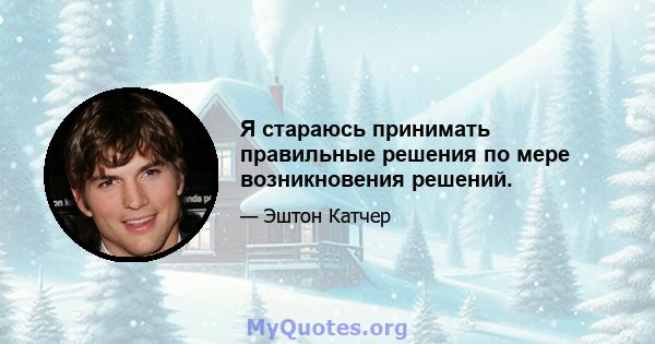 Я стараюсь принимать правильные решения по мере возникновения решений.