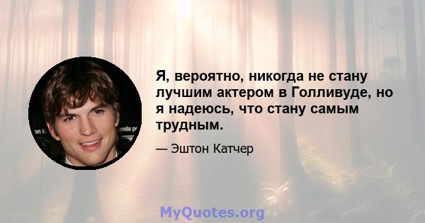 Я, вероятно, никогда не стану лучшим актером в Голливуде, но я надеюсь, что стану самым трудным.