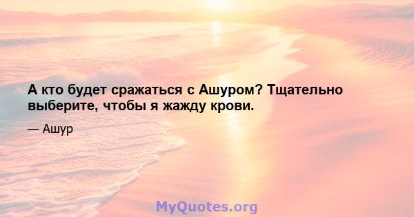 А кто будет сражаться с Ашуром? Тщательно выберите, чтобы я жажду крови.