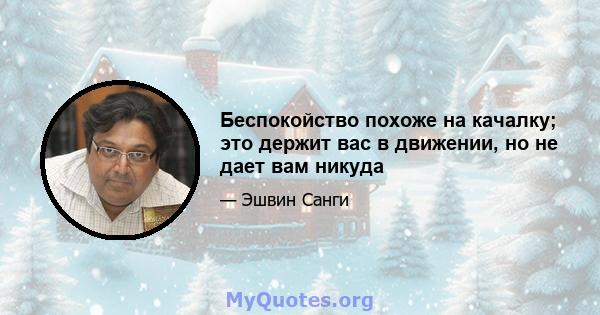 Беспокойство похоже на качалку; это держит вас в движении, но не дает вам никуда