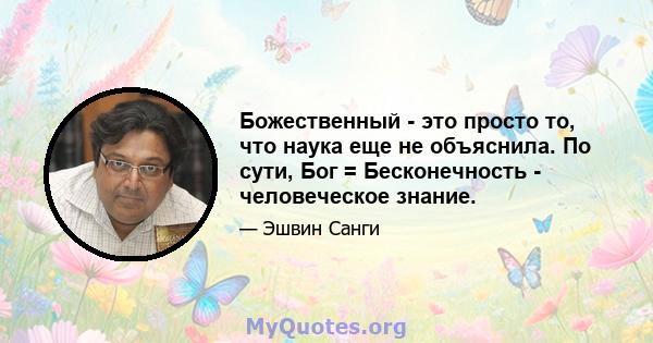 Божественный - это просто то, что наука еще не объяснила. По сути, Бог = Бесконечность - человеческое знание.