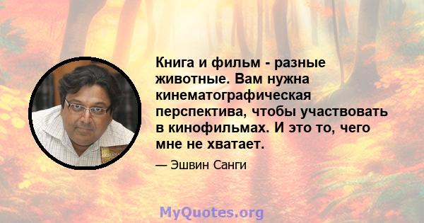 Книга и фильм - разные животные. Вам нужна кинематографическая перспектива, чтобы участвовать в кинофильмах. И это то, чего мне не хватает.