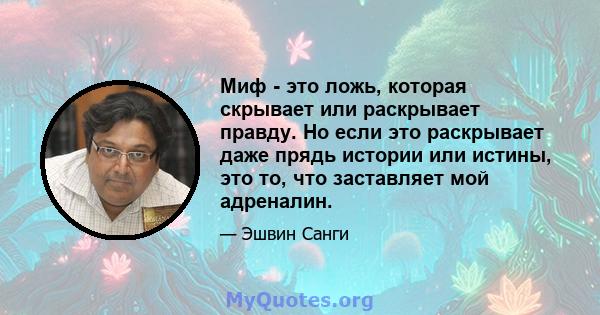 Миф - это ложь, которая скрывает или раскрывает правду. Но если это раскрывает даже прядь истории или истины, это то, что заставляет мой адреналин.