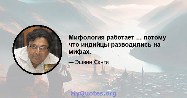 Мифология работает ... потому что индийцы разводились на мифах.