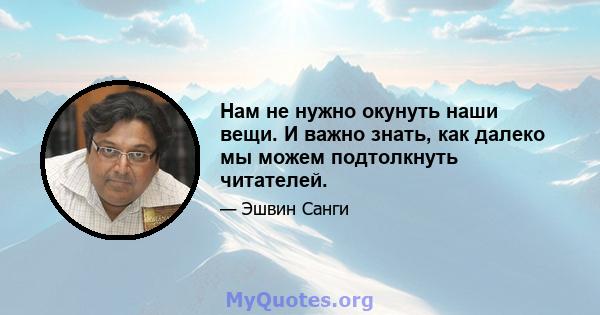 Нам не нужно окунуть наши вещи. И важно знать, как далеко мы можем подтолкнуть читателей.