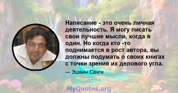 Написание - это очень личная деятельность. Я могу писать свои лучшие мысли, когда я один. Но когда кто -то поднимается в рост автора, вы должны подумать о своих книгах с точки зрения их делового угла.