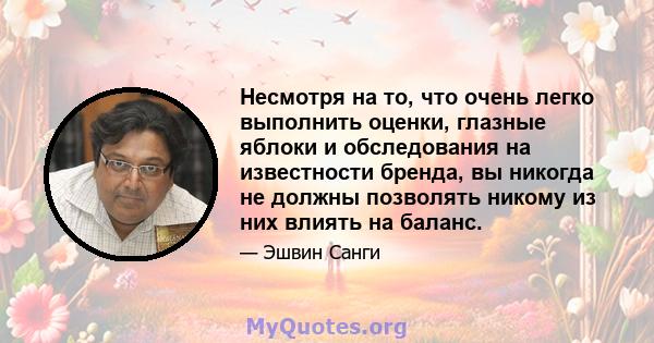 Несмотря на то, что очень легко выполнить оценки, глазные яблоки и обследования на известности бренда, вы никогда не должны позволять никому из них влиять на баланс.