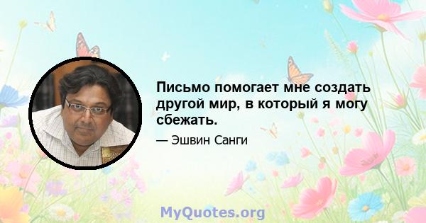 Письмо помогает мне создать другой мир, в который я могу сбежать.