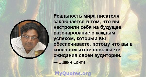 Реальность мира писателя заключается в том, что вы настроили себя на будущее разочарование с каждым успехом, который вы обеспечиваете, потому что вы в конечном итоге повышаете ожидания своей аудитории.