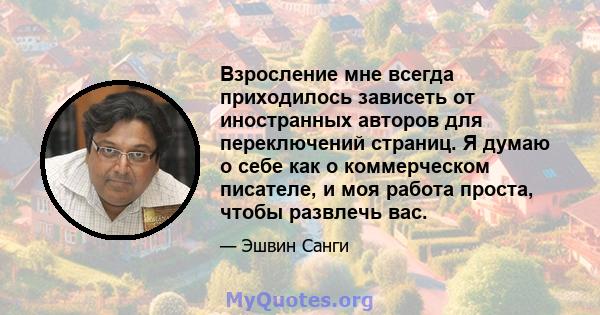 Взросление мне всегда приходилось зависеть от иностранных авторов для переключений страниц. Я думаю о себе как о коммерческом писателе, и моя работа проста, чтобы развлечь вас.