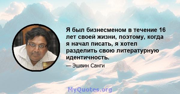 Я был бизнесменом в течение 16 лет своей жизни, поэтому, когда я начал писать, я хотел разделить свою литературную идентичность.