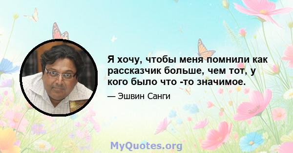 Я хочу, чтобы меня помнили как рассказчик больше, чем тот, у кого было что -то значимое.