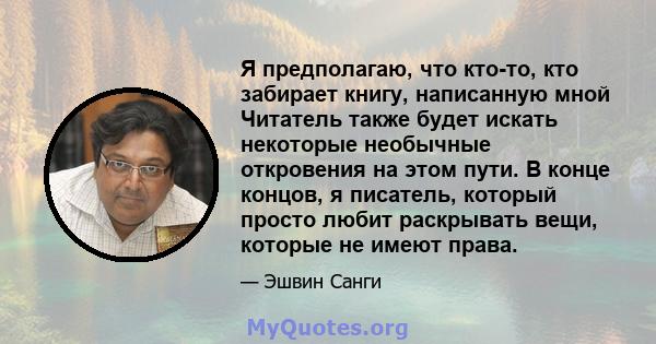 Я предполагаю, что кто-то, кто забирает книгу, написанную мной Читатель также будет искать некоторые необычные откровения на этом пути. В конце концов, я писатель, который просто любит раскрывать вещи, которые не имеют