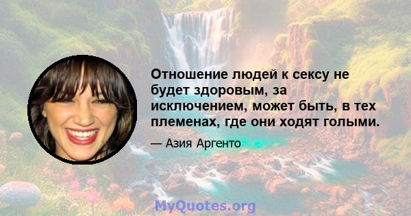 Отношение людей к сексу не будет здоровым, за исключением, может быть, в тех племенах, где они ходят голыми.