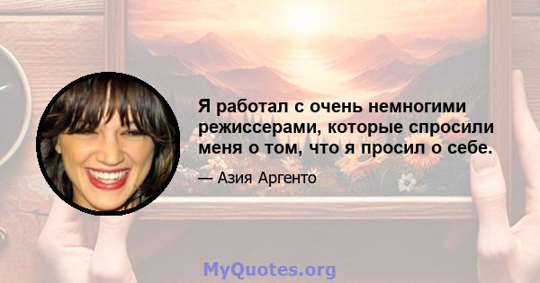 Я работал с очень немногими режиссерами, которые спросили меня о том, что я просил о себе.