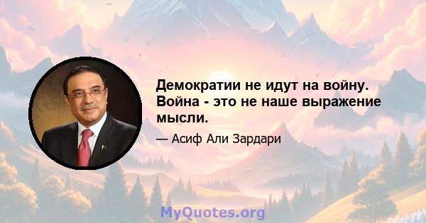 Демократии не идут на войну. Война - это не наше выражение мысли.