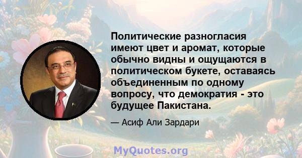 Политические разногласия имеют цвет и аромат, которые обычно видны и ощущаются в политическом букете, оставаясь объединенным по одному вопросу, что демократия - это будущее Пакистана.