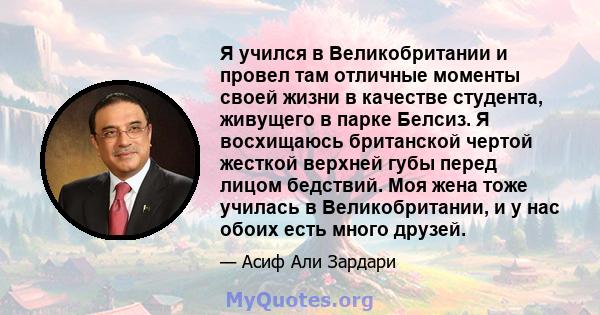 Я учился в Великобритании и провел там отличные моменты своей жизни в качестве студента, живущего в парке Белсиз. Я восхищаюсь британской чертой жесткой верхней губы перед лицом бедствий. Моя жена тоже училась в