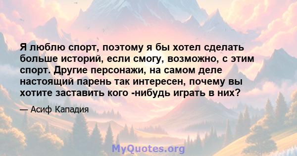 Я люблю спорт, поэтому я бы хотел сделать больше историй, если смогу, возможно, с этим спорт. Другие персонажи, на самом деле настоящий парень так интересен, почему вы хотите заставить кого -нибудь играть в них?