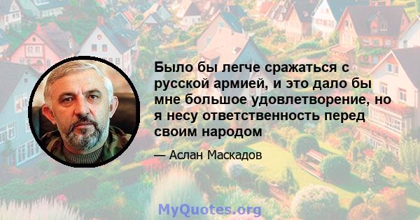 Было бы легче сражаться с русской армией, и это дало бы мне большое удовлетворение, но я несу ответственность перед своим народом