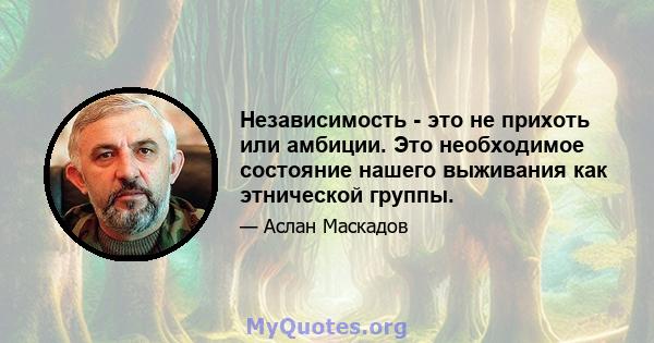 Независимость - это не прихоть или амбиции. Это необходимое состояние нашего выживания как этнической группы.