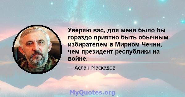 Уверяю вас, для меня было бы гораздо приятно быть обычным избирателем в Мирном Чечни, чем президент республики на войне.