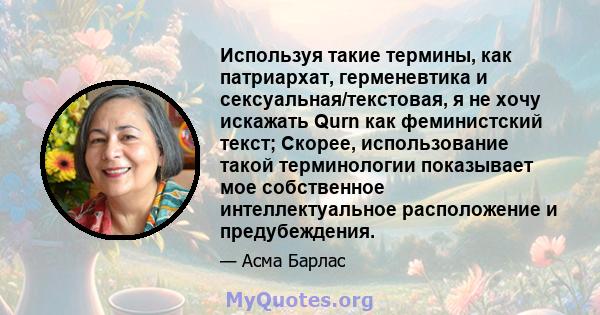 Используя такие термины, как патриархат, герменевтика и сексуальная/текстовая, я не хочу искажать Qurn как феминистский текст; Скорее, использование такой терминологии показывает мое собственное интеллектуальное