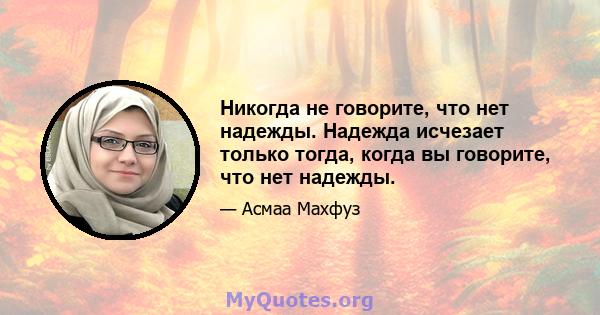 Никогда не говорите, что нет надежды. Надежда исчезает только тогда, когда вы говорите, что нет надежды.