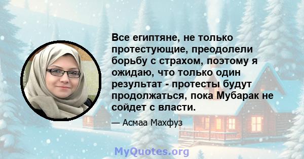 Все египтяне, не только протестующие, преодолели борьбу с страхом, поэтому я ожидаю, что только один результат - протесты будут продолжаться, пока Мубарак не сойдет с власти.