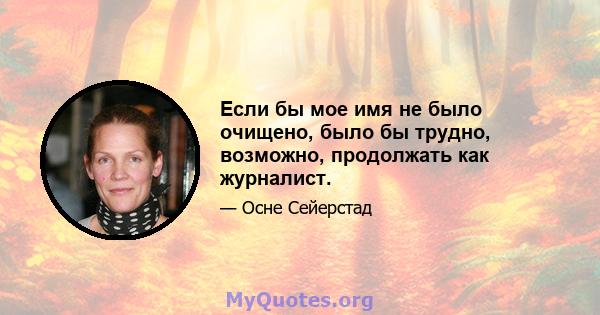 Если бы мое имя не было очищено, было бы трудно, возможно, продолжать как журналист.