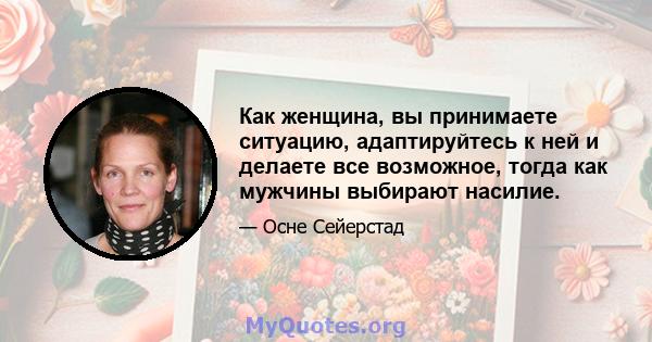 Как женщина, вы принимаете ситуацию, адаптируйтесь к ней и делаете все возможное, тогда как мужчины выбирают насилие.