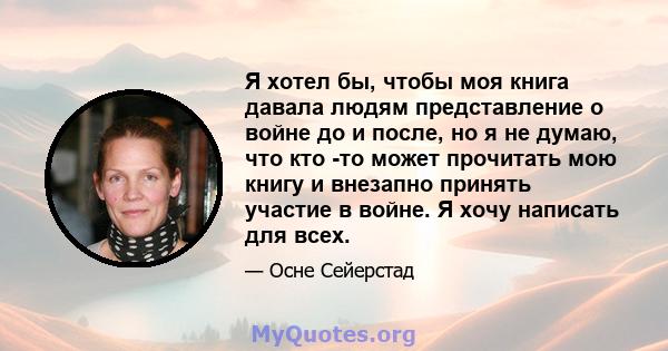 Я хотел бы, чтобы моя книга давала людям представление о войне до и после, но я не думаю, что кто -то может прочитать мою книгу и внезапно принять участие в войне. Я хочу написать для всех.