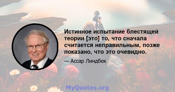 Истинное испытание блестящей теории [это] то, что сначала считается неправильным, позже показано, что это очевидно.