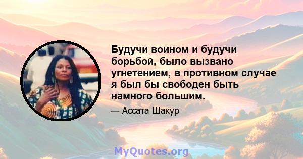 Будучи воином и будучи борьбой, было вызвано угнетением, в противном случае я был бы свободен быть намного большим.