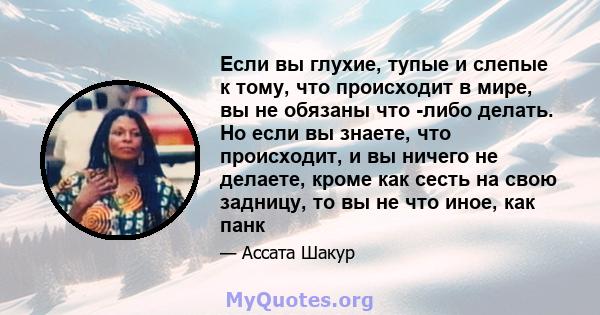 Если вы глухие, тупые и слепые к тому, что происходит в мире, вы не обязаны что -либо делать. Но если вы знаете, что происходит, и вы ничего не делаете, кроме как сесть на свою задницу, то вы не что иное, как панк