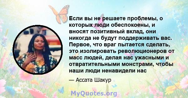 Если вы не решаете проблемы, о которых люди обеспокоены, и вносят позитивный вклад, они никогда не будут поддерживать вас. Первое, что враг пытается сделать, это изолировать революционеров от масс людей, делая нас