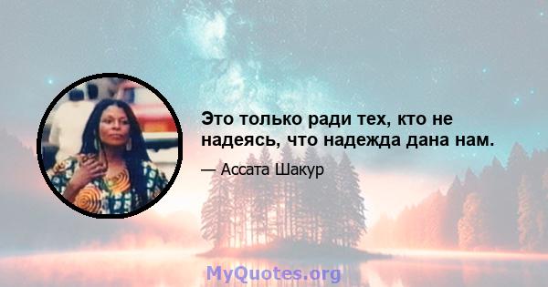 Это только ради тех, кто не надеясь, что надежда дана нам.