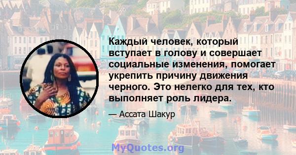 Каждый человек, который вступает в голову и совершает социальные изменения, помогает укрепить причину движения черного. Это нелегко для тех, кто выполняет роль лидера.