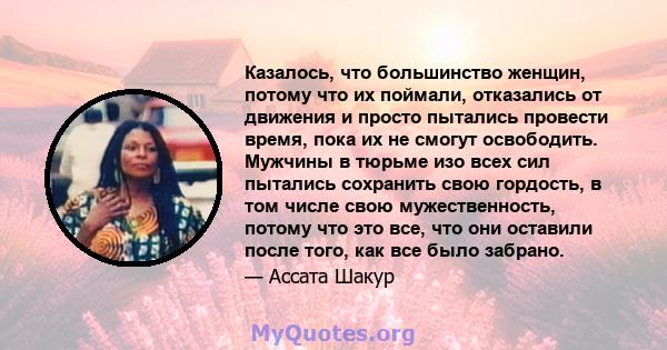 Казалось, что большинство женщин, потому что их поймали, отказались от движения и просто пытались провести время, пока их не смогут освободить. Мужчины в тюрьме изо всех сил пытались сохранить свою гордость, в том числе 