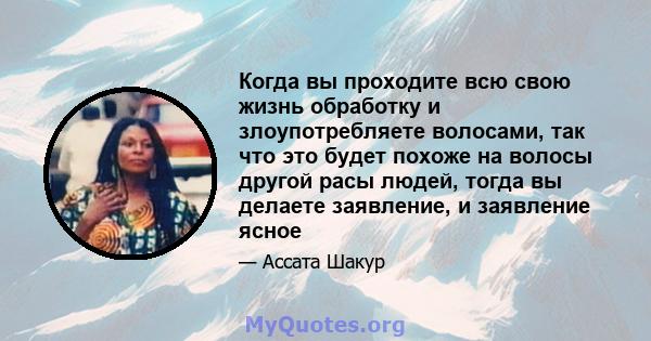 Когда вы проходите всю свою жизнь обработку и злоупотребляете волосами, так что это будет похоже на волосы другой расы людей, тогда вы делаете заявление, и заявление ясное