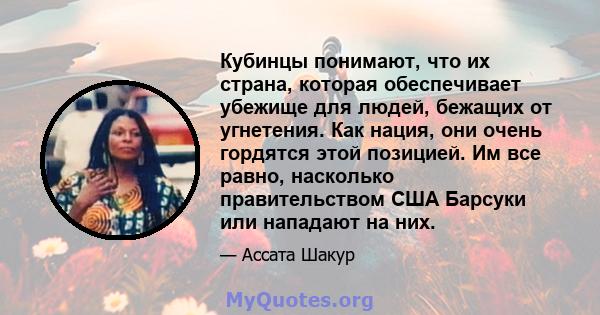 Кубинцы понимают, что их страна, которая обеспечивает убежище для людей, бежащих от угнетения. Как нация, они очень гордятся этой позицией. Им все равно, насколько правительством США Барсуки или нападают на них.