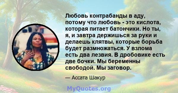 Любовь контрабанды в аду, потому что любовь - это кислота, которая питает батончики. Но ты, я, и завтра держишься за руки и делаешь клятвы, которые борьба будет размножаться. У взлома есть два лезвия. В дробовике есть